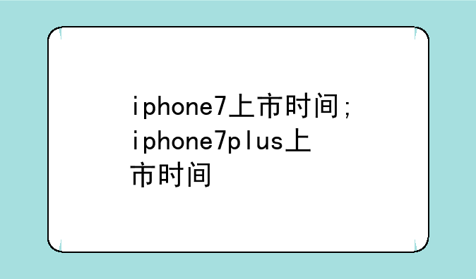 iphone7上市时间;iphone7plus上市时间