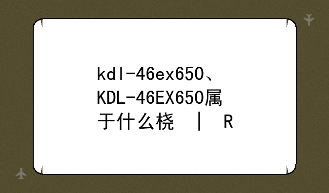 kdl-46ex650、KDL-46EX650属于什么档次