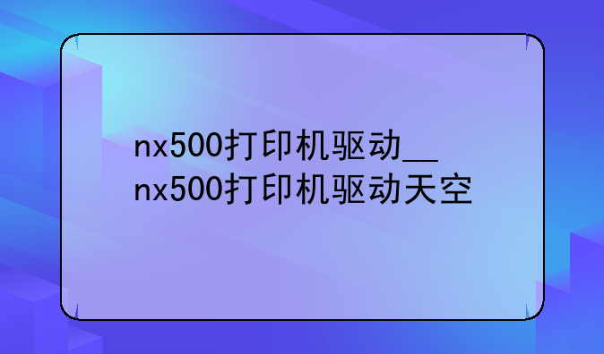nx500打印机驱动__nx500打印机驱动天空