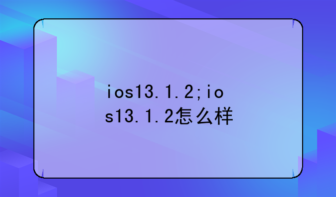 ios13.1.2;ios13.1.2怎么样